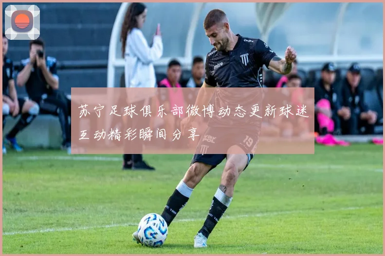 苏宁足球俱乐部微博动态更新球迷互动精彩瞬间分享