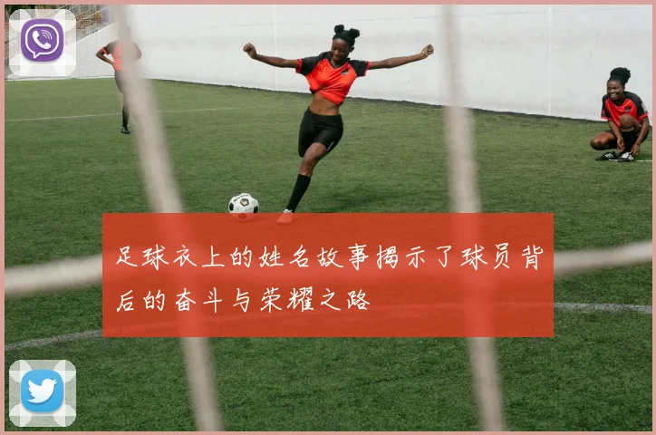 足球衣上的姓名故事揭示了球员背后的奋斗与荣耀之路