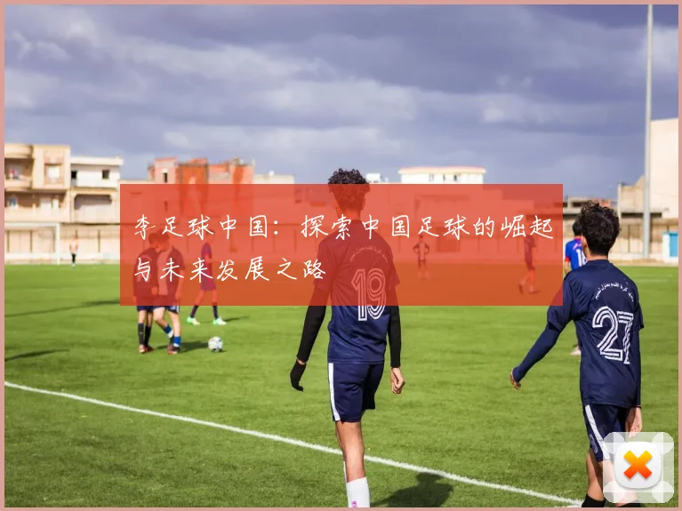李足球中国：探索中国足球的崛起与未来发展之路