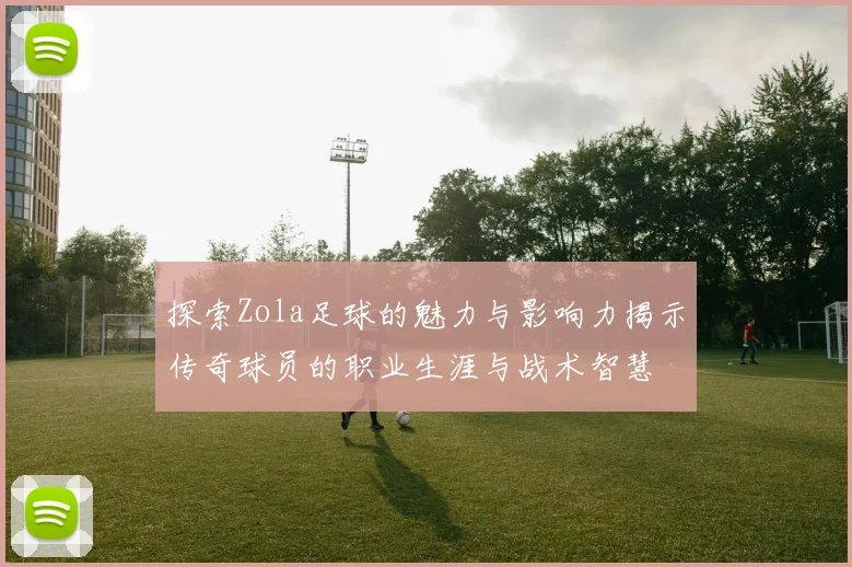 探索Zola足球的魅力与影响力揭示传奇球员的职业生涯与战术智慧