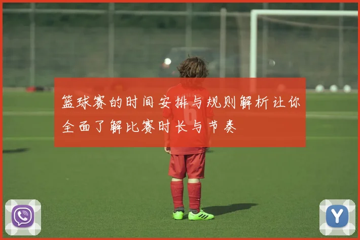 篮球赛的时间安排与规则解析让你全面了解比赛时长与节奏