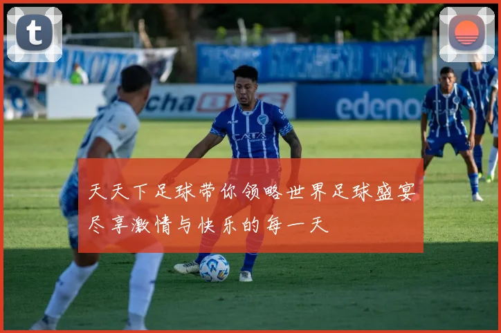 天天下足球带你领略世界足球盛宴尽享激情与快乐的每一天
