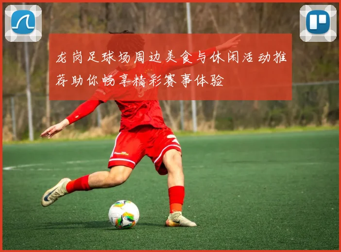 龙岗足球场周边美食与休闲活动推荐助你畅享精彩赛事体验